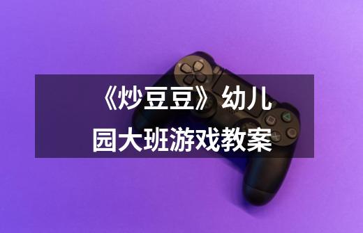 《炒豆豆》幼儿园大班游戏教案-第1张-游戏信息-龙启网