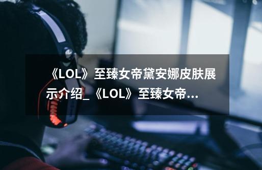 《LOL》至臻女帝黛安娜皮肤展示介绍_《LOL》至臻女帝黛安娜皮肤展示是什么-第1张-游戏信息-龙启网
