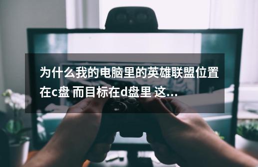 为什么我的电脑里的英雄联盟位置在c盘 而目标在d盘里 这是不是导致英雄卡频的缘故啊-第1张-游戏信息-龙启网