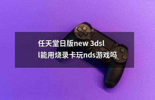 任天堂日版new 3dsll能用烧录卡玩nds游戏吗-第1张-游戏信息-龙启网