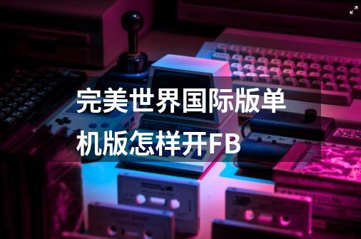 完美世界国际版单机版怎样开FB-第1张-游戏信息-龙启网