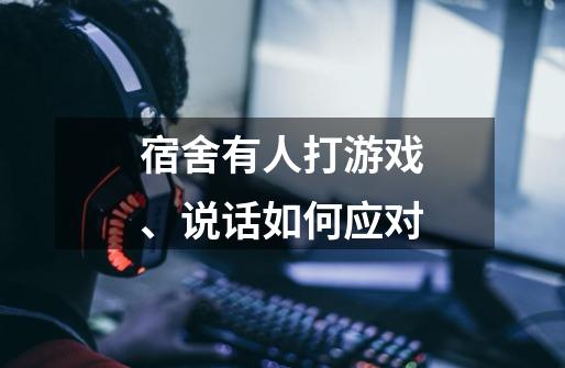 宿舍有人打游戏、说话如何应对-第1张-游戏信息-龙启网
