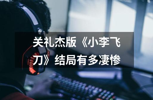 关礼杰版《小李飞刀》结局有多凄惨-第1张-游戏信息-龙启网