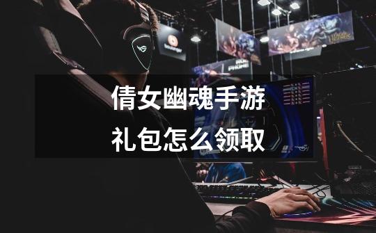 倩女幽魂手游礼包怎么领取-第1张-游戏信息-龙启网