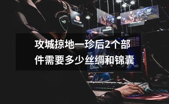 攻城掠地一珍后2个部件需要多少丝绸和锦囊-第1张-游戏信息-龙启网