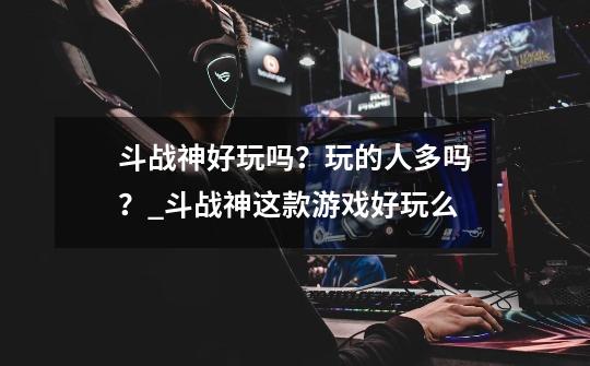 斗战神好玩吗?玩的人多吗?_斗战神这款游戏好玩么-第1张-游戏信息-龙启网
