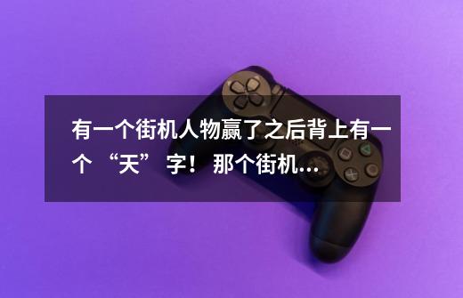 有一个街机人物赢了之后背上有一个 “天” 字！ 那个街机游戏名字叫什么-第1张-游戏信息-龙启网