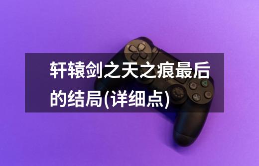 轩辕剑之天之痕最后的结局(详细点)-第1张-游戏信息-龙启网