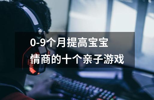 0-9个月提高宝宝情商的十个亲子游戏-第1张-游戏信息-龙启网