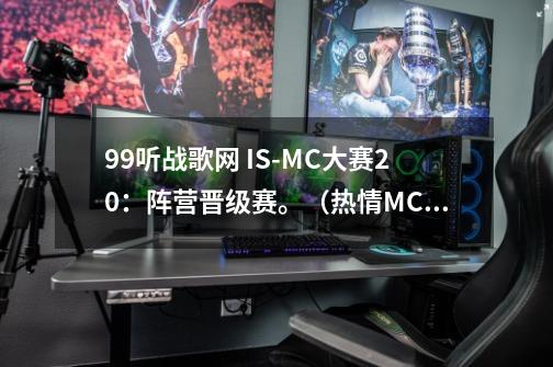 99听战歌网 IS-MC大赛20：阵营晋级赛。（热情MC）13：25MC红色内个背景音乐是什么啊。。。-第1张-游戏信息-龙启网