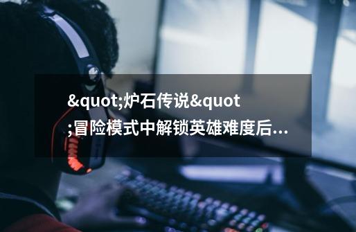 "炉石传说"冒险模式中解锁英雄难度后的奖励是什么-第1张-游戏信息-龙启网