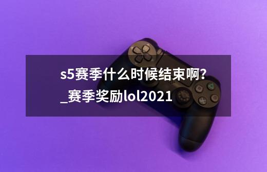 s5赛季什么时候结束啊?_赛季奖励lol2021-第1张-游戏信息-龙启网