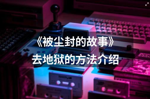 《被尘封的故事》去地狱的方法介绍-第1张-游戏信息-龙启网