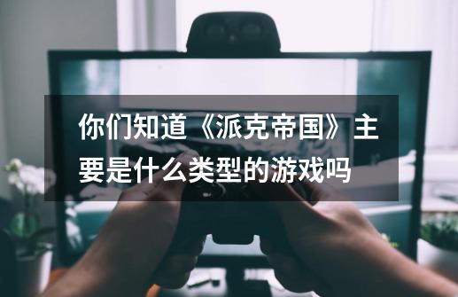 你们知道《派克帝国》主要是什么类型的游戏吗-第1张-游戏信息-龙启网