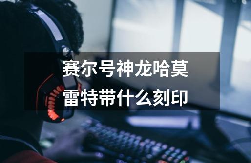 赛尔号神龙哈莫雷特带什么刻印-第1张-游戏信息-龙启网