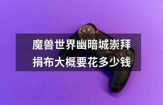 魔兽世界幽暗城崇拜捐布大概要花多少钱-第1张-游戏信息-龙启网