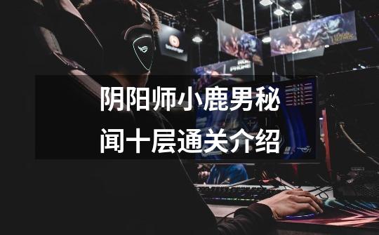 阴阳师小鹿男秘闻十层通关介绍-第1张-游戏信息-龙启网