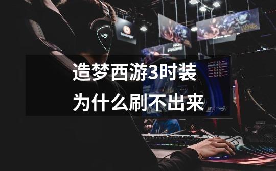 造梦西游3时装为什么刷不出来-第1张-游戏信息-龙启网