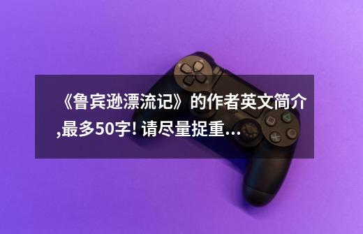 《鲁宾逊漂流记》的作者英文简介,最多50字! 请尽量捉重点叙述,一定要英文的啊!-第1张-游戏信息-龙启网