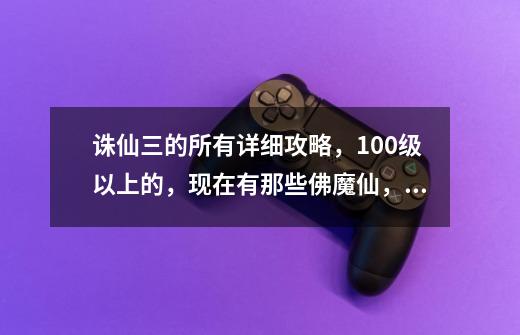 诛仙三的所有详细攻略,100级以上的,现在有那些佛魔仙,我回归游戏后都不懂,希望有大神教导,高悬赏-第1张-游戏信息-龙启网