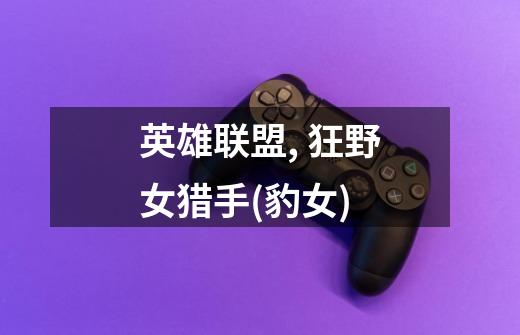 英雄联盟, 狂野女猎手(豹女)-第1张-游戏信息-龙启网