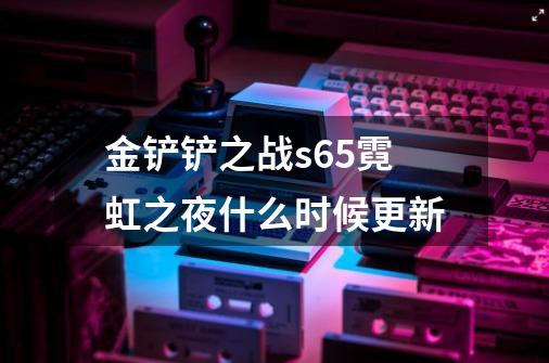 金铲铲之战s6.5霓虹之夜什么时候更新-第1张-游戏信息-龙启网