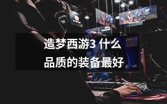 造梦西游3 什么品质的装备最好-第1张-游戏信息-龙启网