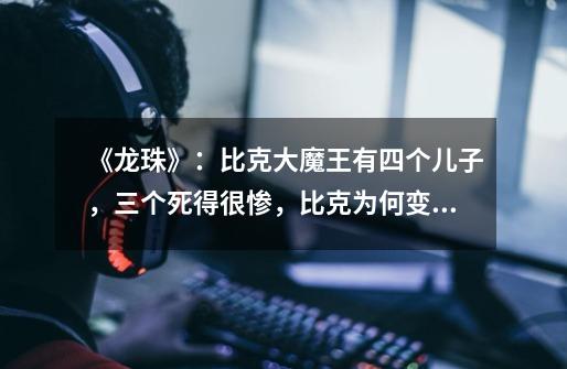 《龙珠》:比克大魔王有四个儿子,三个死得很惨,比克为何变成孙家保姆-第1张-游戏信息-龙启网
