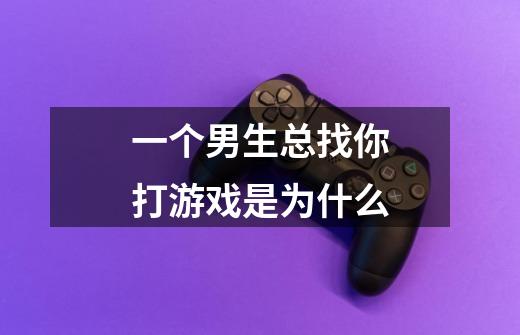 一个男生总找你打游戏是为什么-第1张-游戏信息-龙启网