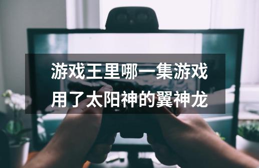 游戏王里哪一集游戏用了太阳神的翼神龙-第1张-游戏信息-龙启网