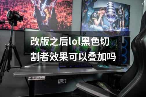 改版之后lol黑色切割者效果可以叠加吗-第1张-游戏信息-龙启网