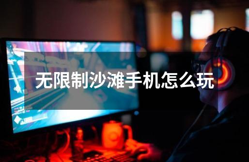 无限制沙滩手机怎么玩-第1张-游戏信息-龙启网