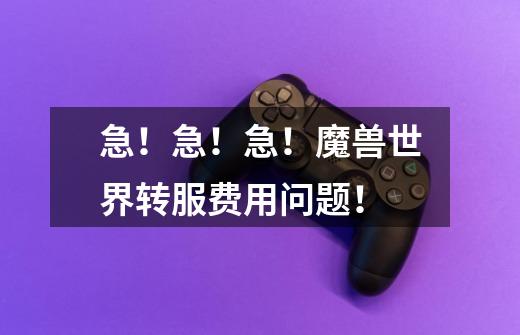 急!急!急!魔兽世界转服费用问题!-第1张-游戏信息-龙启网