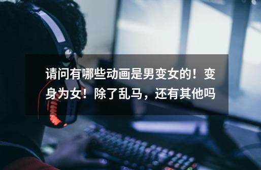 请问有哪些动画是男变女的!变身为女!除了乱马,还有其他吗-第1张-游戏信息-龙启网
