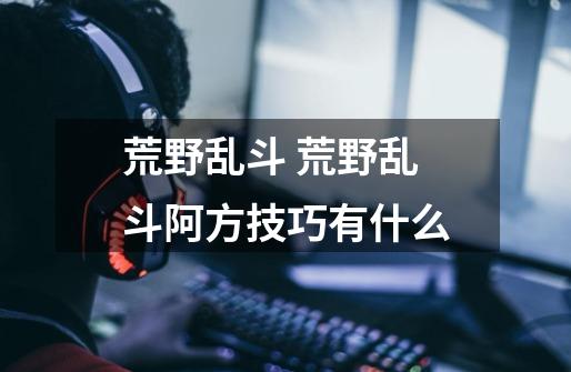 荒野乱斗 荒野乱斗阿方技巧有什么-第1张-游戏信息-龙启网