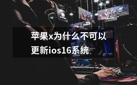 苹果x为什么不可以更新ios16系统-第1张-游戏信息-龙启网