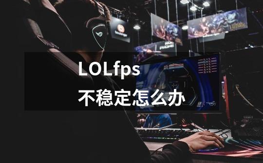 LOLfps不稳定怎么办-第1张-游戏信息-龙启网