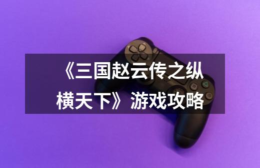 《三国赵云传之纵横天下》游戏攻略-第1张-游戏信息-龙启网