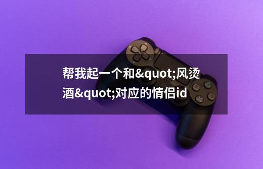 帮我起一个和"风烫酒"对应的情侣id-第1张-游戏信息-龙启网