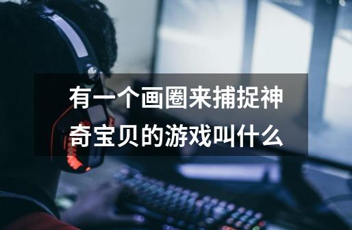有一个画圈来捕捉神奇宝贝的游戏叫什么-第1张-游戏信息-龙启网