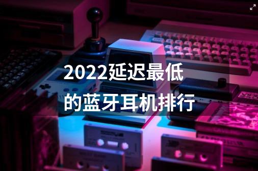 2022延迟最低的蓝牙耳机排行-第1张-游戏信息-龙启网