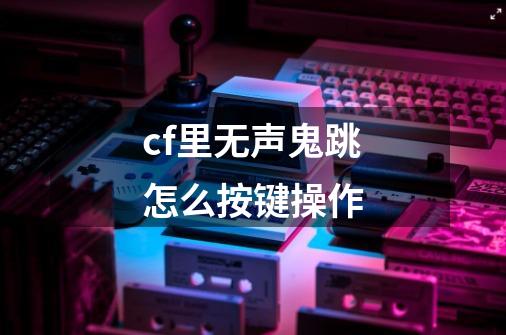 cf里无声鬼跳怎么按键操作-第1张-游戏信息-龙启网