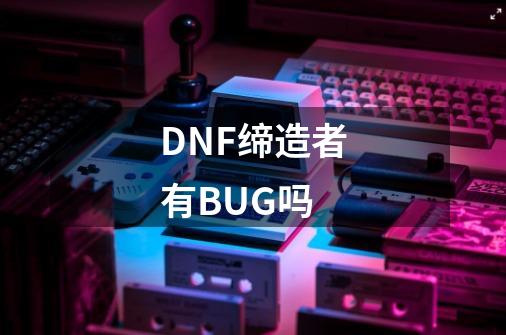 DNF缔造者有BUG吗-第1张-游戏信息-龙启网