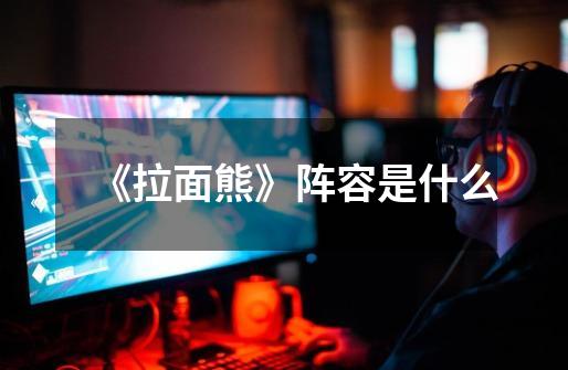 《拉面熊》阵容是什么-第1张-游戏信息-龙启网