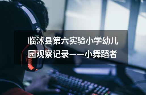 临沭县第六实验小学幼儿园观察记录——小舞蹈者-第1张-游戏信息-龙启网