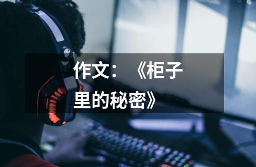 作文:《柜子里的秘密》-第1张-游戏信息-龙启网