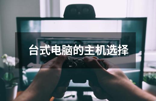 台式电脑的主机选择-第1张-游戏信息-龙启网