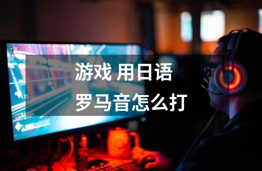 游戏 用日语罗马音怎么打-第1张-游戏信息-龙启网