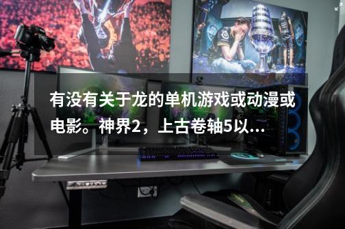 有没有关于龙的单机游戏或动漫或电影。神界2,上古卷轴5以及日本的龙战士除外。电影的龙骑士也除外。-第1张-游戏信息-龙启网