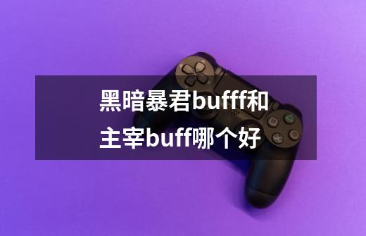 黑暗暴君bufff和主宰buff哪个好-第1张-游戏信息-龙启网